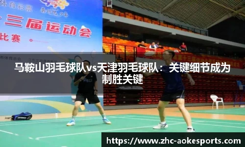 马鞍山羽毛球队vs天津羽毛球队:关键细节成为制胜关键