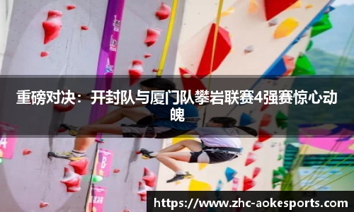 重磅对决:开封队与厦门队攀岩联赛4强赛惊心动魄