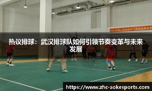 热议排球:武汉排球队如何引领节奏变革与未来发展
